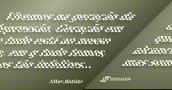 Vivemos na geração da depressão. Geração em que tudo está ao nosso alcance, em q tudo temos, mas somos tão infelizes...... Frase de Vitor Batista.