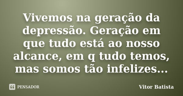 Vivemos na geração da depressão. Geração em que tudo está ao nosso alcance, em q tudo temos, mas somos tão infelizes...... Frase de Vitor Batista.