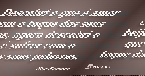 Descobri o que é amor com o toque dos seus beijos, agora descobri o que é sofrer com o toque das suas palavras.... Frase de Vitor Baumann.