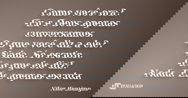 Como você ora? -Eu e Deus apenas conversamos. -O que você diz a ele? -Nada. Só escuto. -E o que ele diz? -Nada. Ele apenas escuta.... Frase de Vitor Benigno.