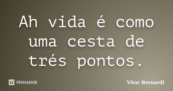Ah vida é como uma cesta de trés pontos.... Frase de Vitor Bernardi.
