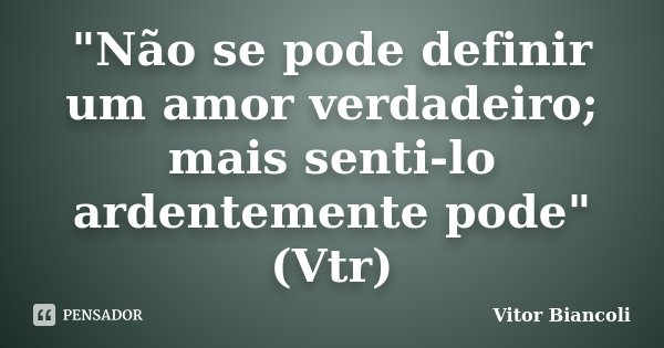 "Não se pode definir um amor verdadeiro; mais senti-lo ardentemente pode"(Vtr)... Frase de Vitor Biancoli.