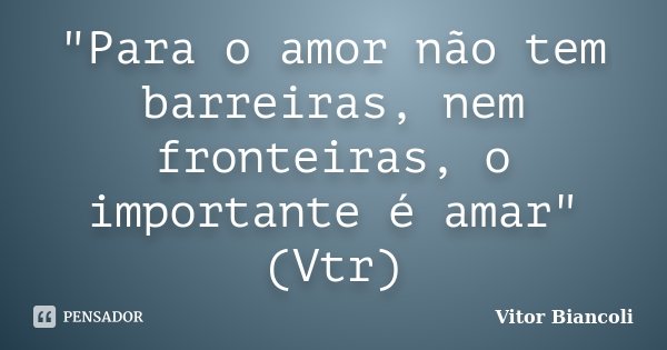 "Para o amor não tem barreiras, nem fronteiras, o importante é amar"(Vtr)... Frase de Vitor Biancoli.
