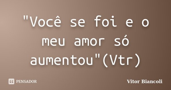 "Você se foi e o meu amor só aumentou"(Vtr)... Frase de Vitor Biancoli.