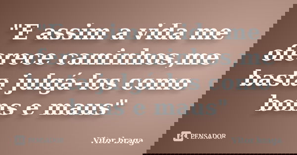 "E assim a vida me oferece caminhos,me basta julgá-los como bons e maus"... Frase de Vitor braga.