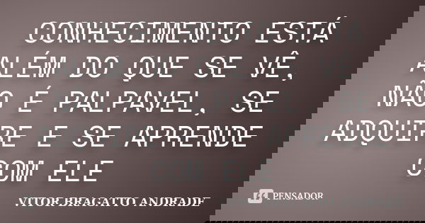 CONHECIMENTO ESTÁ ALÉM DO QUE SE VÊ, NÃO É PALPAVEL, SE ADQUIRE E SE APRENDE COM ELE... Frase de VITOR BRAGATTO ANDRADE.
