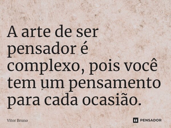 ⁠A arte de ser pensador é complexo, pois você tem um pensamento para cada ocasião.... Frase de Vitor Bruno.