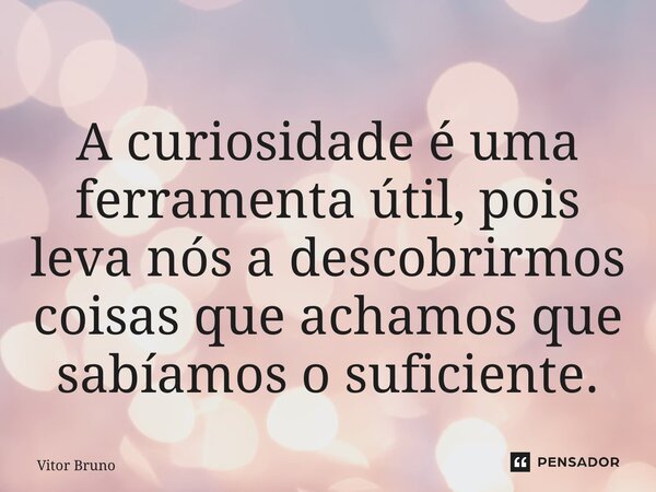 ⁠A curiosidade é uma ferramenta útil, pois leva nós a descobrirmos coisas que achamos que sabíamos o suficiente.... Frase de Vitor Bruno.
