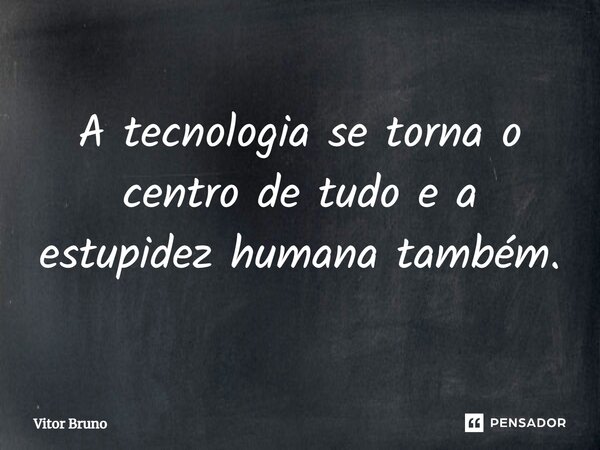 ⁠A tecnologia se torna o centro de tudo e a estupidez humana também.... Frase de Vitor Bruno.