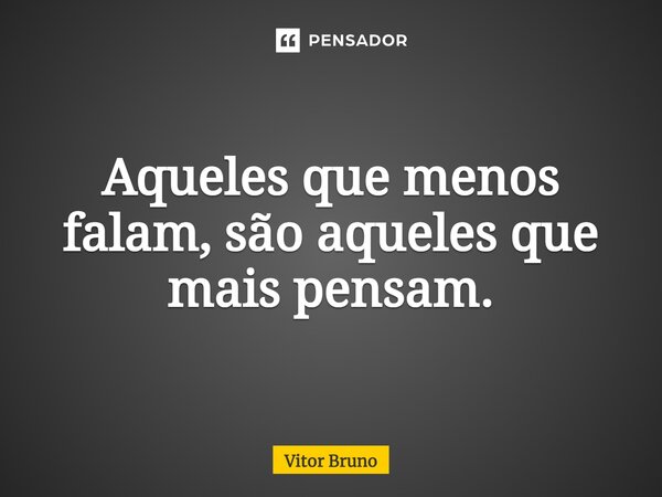 Aqueles que menos falam, são aqueles que ⁠mais pensam.... Frase de Vitor Bruno.