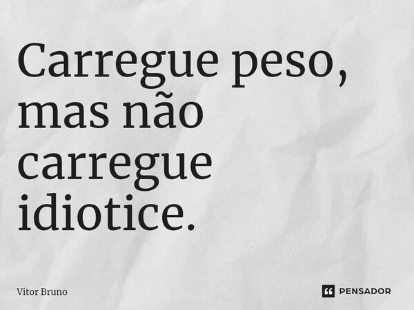 C⁠arregue peso, mas não carregue idiotice.... Frase de Vitor Bruno.