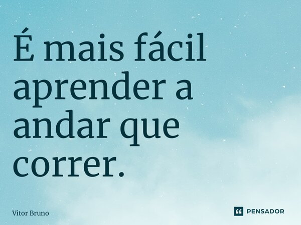 ⁠É mais fácil aprender a andar que correr.... Frase de Vitor Bruno.