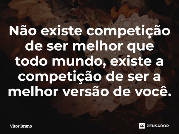 Não existe competição de ser melhor que todo mundo, existe a competição de ser a melhor versão de você.⁠... Frase de Vitor Bruno.