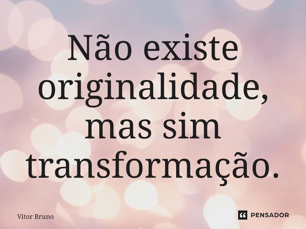 ⁠Não existe originalidade, mas sim transformação.... Frase de Vitor Bruno.