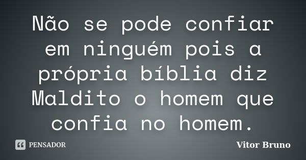 Não se pode confiar em ninguém pois a própria bíblia diz Maldito o homem que confia no homem.... Frase de Vitor Bruno.