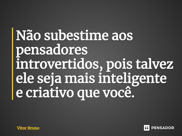 ⁠Não subestime aos pensadores introvertidos, pois talvez ele seja mais inteligente e criativo que você.... Frase de Vitor Bruno.