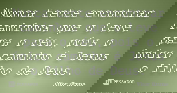 Nunca tente encontrar caminhos que o leve para o céu, pois o único caminho é Jesus o filho de Deus.... Frase de Vitor Bruno.