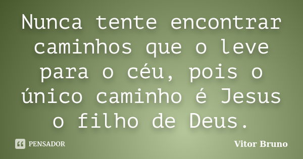 Nunca tente encontrar caminhos que o leve para o céu, pois o único caminho é Jesus o filho de Deus.... Frase de Vitor Bruno.