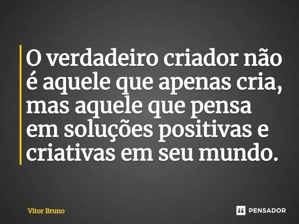 ⁠O verdadeiro criador não é aquele que apenas cria, mas aquele que pensa em soluções positivas e criativas em seu mundo.... Frase de Vitor Bruno.