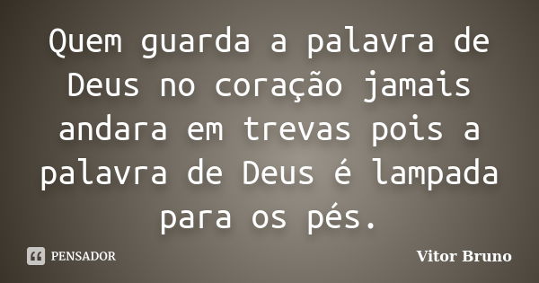 Quem guarda a palavra de Deus no coração jamais andara em trevas pois a palavra de Deus é lampada para os pés.... Frase de Vitor Bruno.