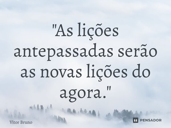 ⁠"As lições antepassadas serão as novas lições do agora."... Frase de Vitor Bruno.