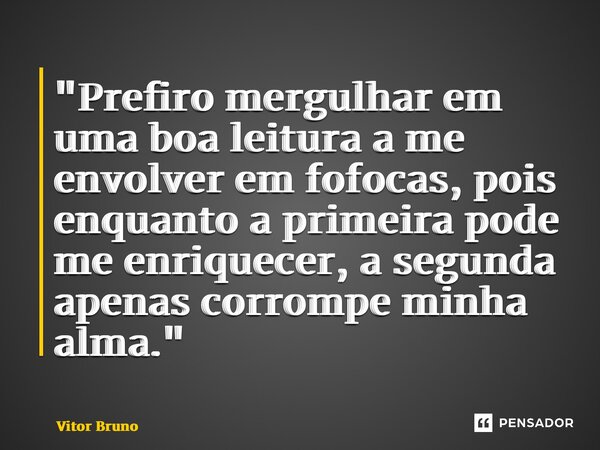 ⁠"Prefiro mergulhar em uma boa leitura a me envolver em fofocas, pois enquanto a primeira pode me enriquecer, a segunda apenas corrompe minha alma."... Frase de Vitor Bruno.