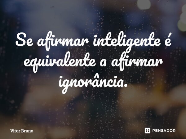 ⁠Se afirmar inteligente é equivalente a afirmar ignorância.... Frase de Vitor Bruno.