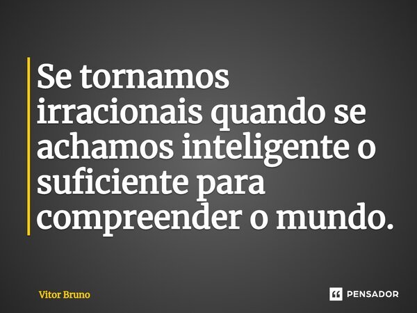 ⁠Se tornamos irracionais quando se achamos inteligente o suficiente para compreender o mundo.... Frase de Vitor Bruno.