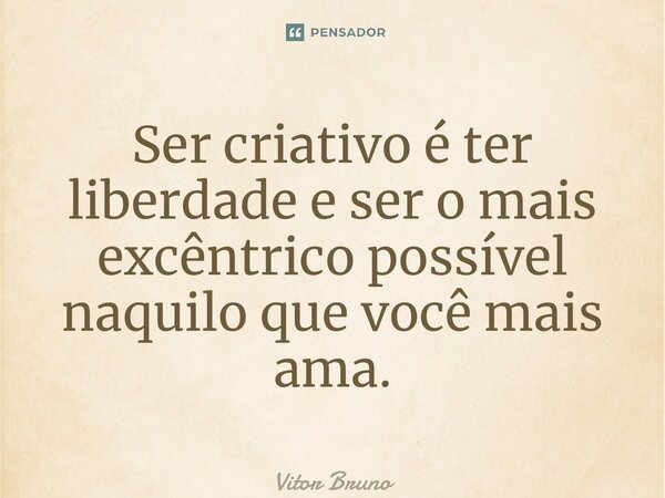 ⁠Ser criativo é ter liberdade e ser o mais excêntrico possível naquilo que você mais ama.... Frase de Vitor Bruno.
