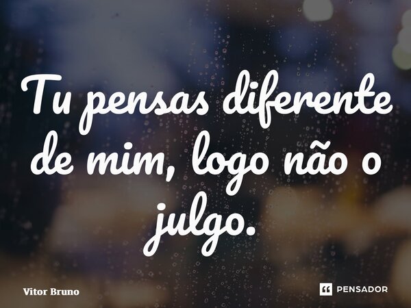 ⁠Tu pensas diferente de mim, logo não o julgo.... Frase de Vitor Bruno.