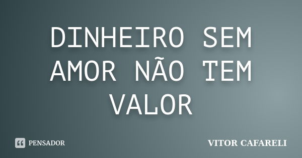 DINHEIRO SEM AMOR NÃO TEM VALOR... Frase de Vitor Cafareli.