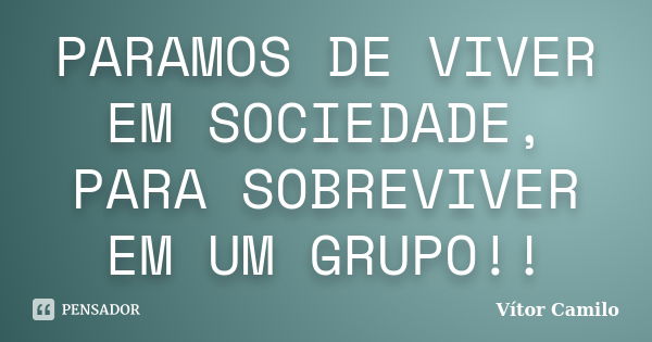 PARAMOS DE VIVER EM SOCIEDADE, PARA SOBREVIVER EM UM GRUPO!!... Frase de Vítor Camilo.