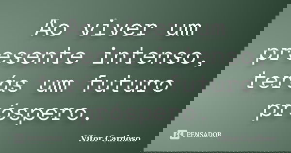 Ao viver um presente intenso, terás um futuro próspero.... Frase de Vitor Cardoso.
