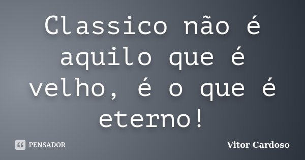 Classico não é aquilo que é velho, é o que é eterno!... Frase de Vitor Cardoso.