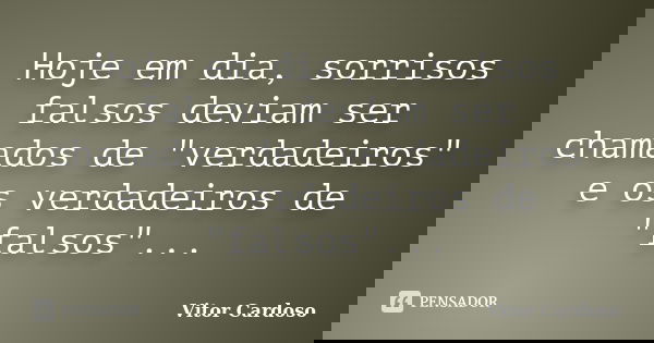 Hoje em dia, sorrisos falsos deviam ser chamados de "verdadeiros" e os verdadeiros de "falsos"...... Frase de Vitor Cardoso.