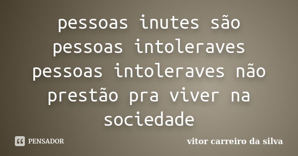 pessoas inutes são pessoas intoleraves pessoas intoleraves não prestão pra viver na sociedade... Frase de vitor carreiro da silva.