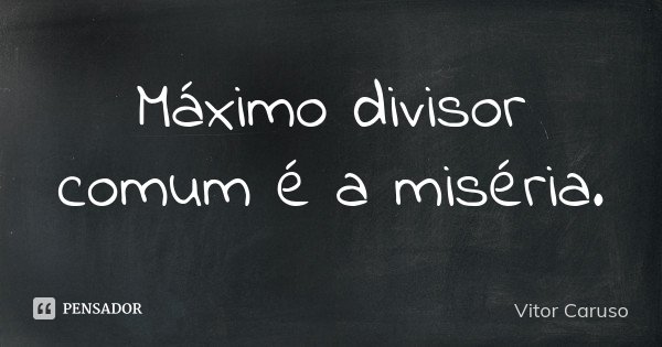 Máximo divisor comum é a miséria.... Frase de Vitor Caruso.