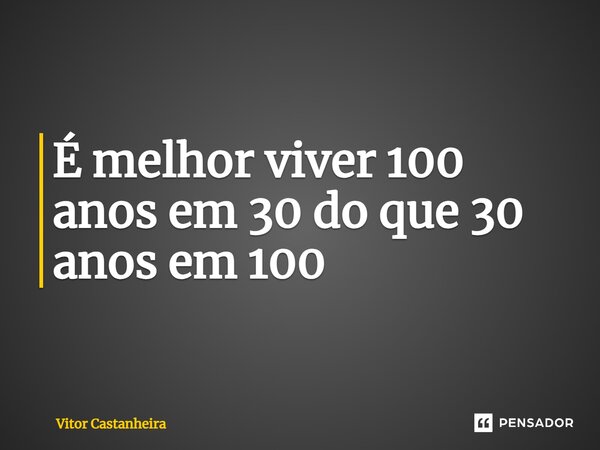 ⁠É melhor viver 100 anos em 30 do que 30 anos em 100... Frase de Vitor Castanheira.