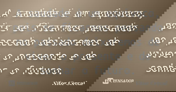 A saudade é um equivoco, pois se ficarmos pensando no passado deixaremos de viver o presente e de sonhar o futuro.... Frase de Vítor Cercal.