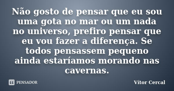 Não gosto de pensar que eu sou uma gota no mar ou um nada no universo, prefiro pensar que eu vou fazer a diferença. Se todos pensassem pequeno ainda estaríamos ... Frase de Vítor Cercal.