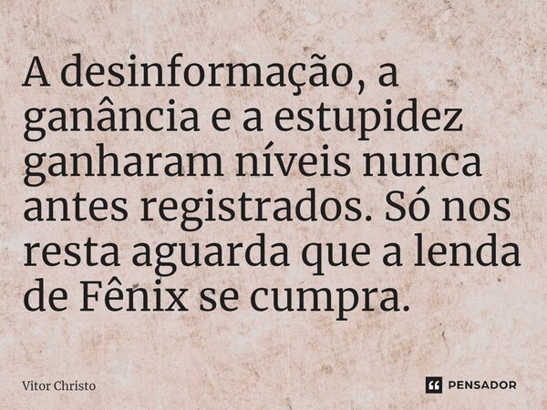 ⁠A desinformação, a ganância e a estupidez ganharam níveis nunca antes registrados. Só nos resta aguarda que a lenda de Fênix se cumpra.... Frase de Vitor Christo.