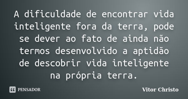 A dificuldade de encontrar vida inteligente fora da terra, pode se dever ao fato de ainda não termos desenvolvido a aptidão de descobrir vida inteligente na pró... Frase de Vitor Christo.