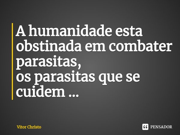 ⁠A humanidade esta obstinada em combater parasitas,
os parasitas que se cuidem ...... Frase de Vitor Christo.