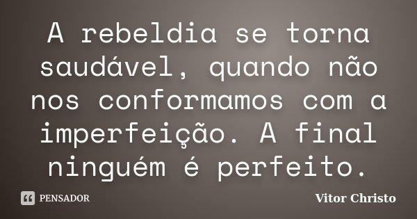 A rebeldia se torna saudável, quando não nos conformamos com a imperfeição. A final ninguém é perfeito.... Frase de Vitor Christo.