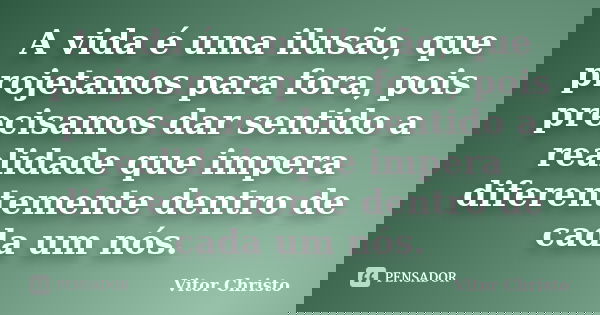 A vida é uma ilusão, que projetamos para fora, pois precisamos dar sentido a realidade que impera diferentemente dentro de cada um nós.... Frase de Vitor Christo.