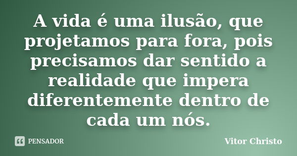 A vida é uma ilusão, que projetamos para fora, pois precisamos dar sentido a realidade que impera diferentemente dentro de cada um nós.... Frase de Vitor Christo.