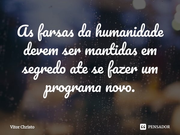 ⁠As farsas da humanidade devem ser mantidas em segredo ate se fazer um programa novo.... Frase de Vitor Christo.