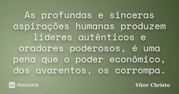 As profundas e sinceras aspirações humanas produzem lideres autênticos e oradores poderosos, é uma pena que o poder econômico, dos avarentos, os corrompa.... Frase de Vitor Christo.