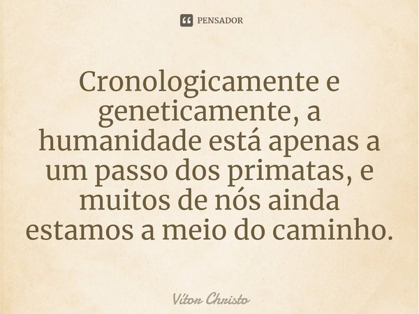 ⁠Cronologicamente e geneticamente, a humanidade está apenas a um passo dos primatas, e muitos de nós ainda estamos a meio do caminho.... Frase de Vitor Christo.