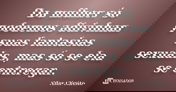 Da mulher só podemos adivinhar suas fantasias sexuais, mas só se ela se entregar.... Frase de Vitor Christo.